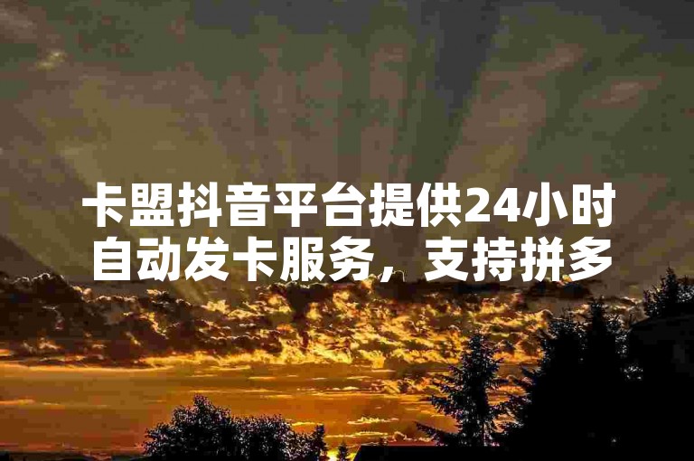 卡盟抖音平台提供24小时自动发卡服务，支持拼多多自助下单，同时分享如何迅速积累1000粉丝的技巧。