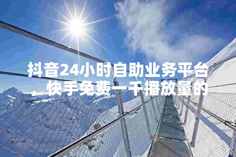 抖音24小时自助业务平台，快手免费一千播放量的网站，全民k歌刷收听率 - 全网超低价。