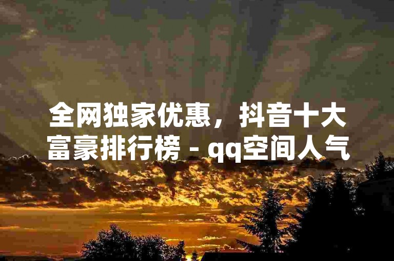 全网独家优惠，抖音十大富豪排行榜 - qq空间人气王 - ks平台真实粉丝增长服务。