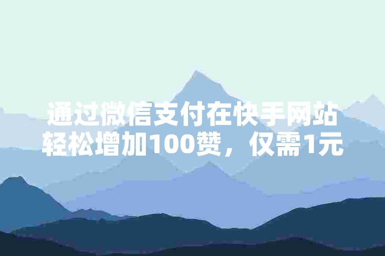 通过微信支付在快手网站轻松增加100赞，仅需1元即可提升您的人气。