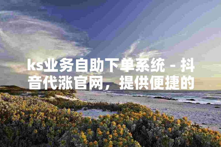 ks业务自助下单系统 - 抖音代涨官网，提供便捷的服务体验。