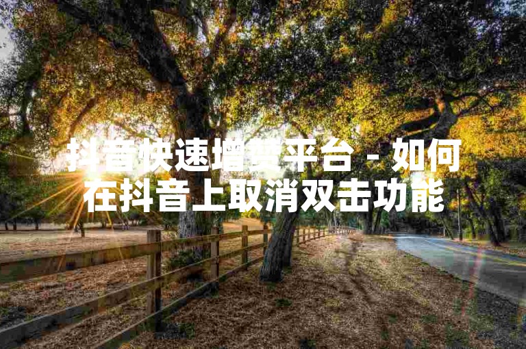 抖音快速增赞平台 - 如何在抖音上取消双击功能