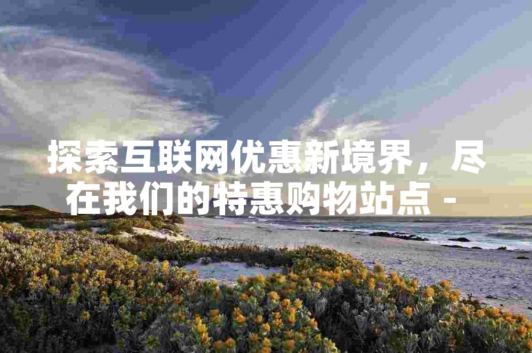 探索互联网优惠新境界，尽在我们的特惠购物站点 - 立即体验极速评论服务，畅享社交影响力提升。