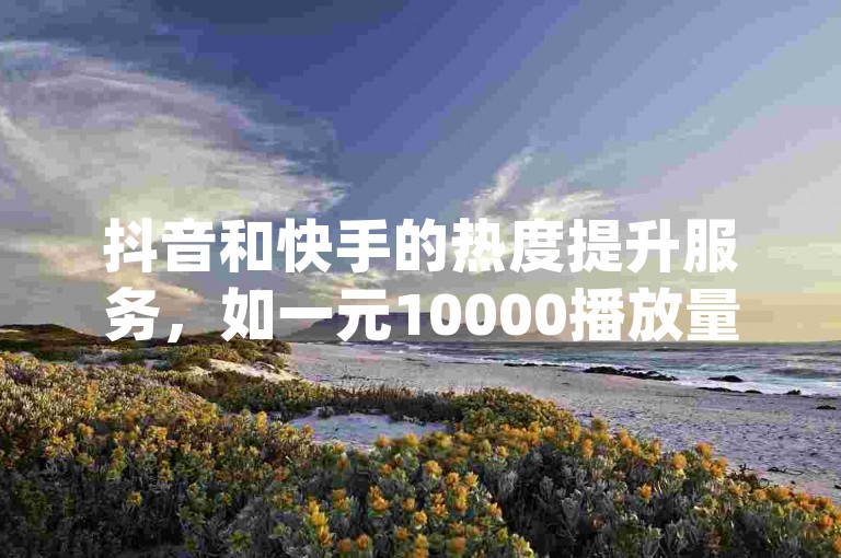 抖音和快手的热度提升服务，如一元10000播放量软件及24小时q币充值，均由小白龙马山有限责任公司提供，确保用户能快速增加作品曝光度。