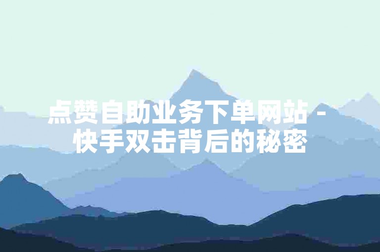 点赞自助业务下单网站 - 快手双击背后的秘密