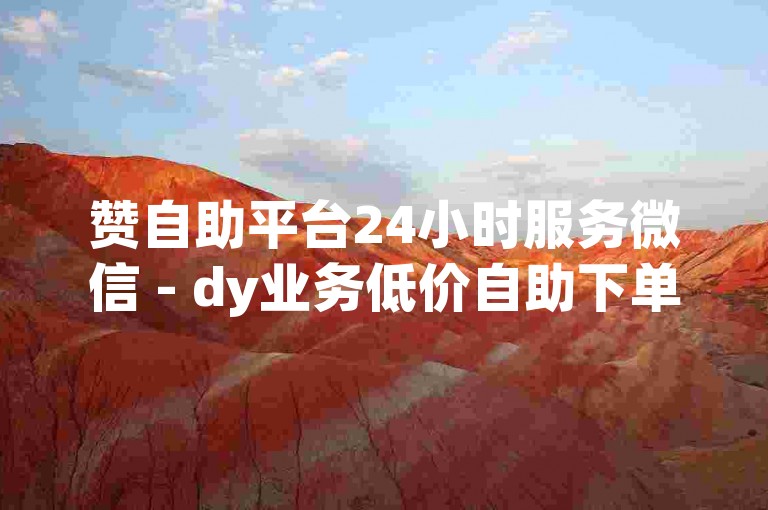 赞自助平台24小时服务微信 - dy业务低价自助下单转发