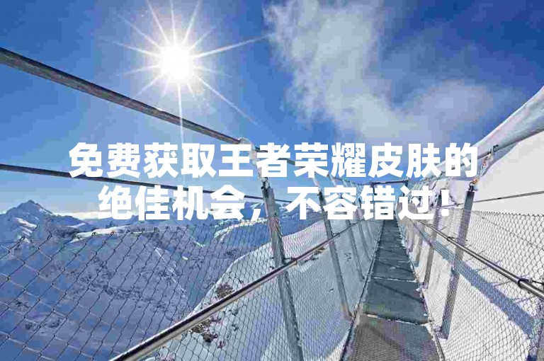 免费获取王者荣耀皮肤的绝佳机会，不容错过！