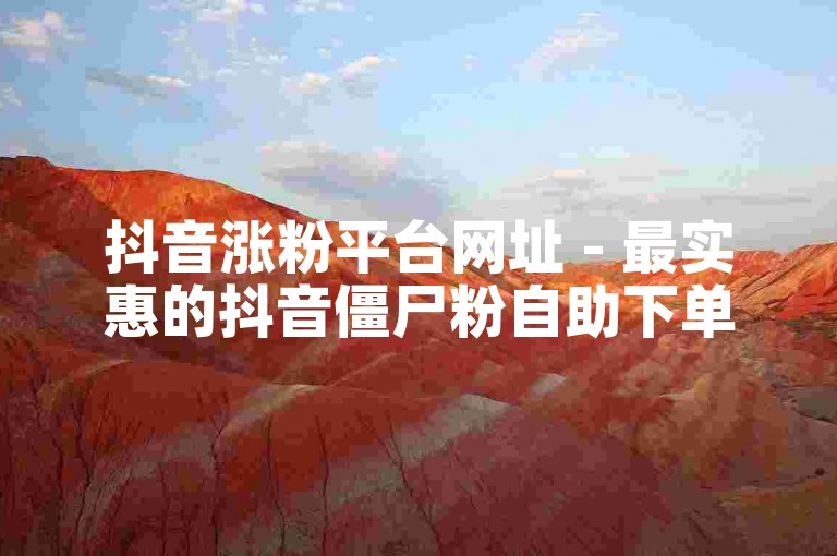 抖音涨粉平台网址 - 最实惠的抖音僵尸粉自助下单