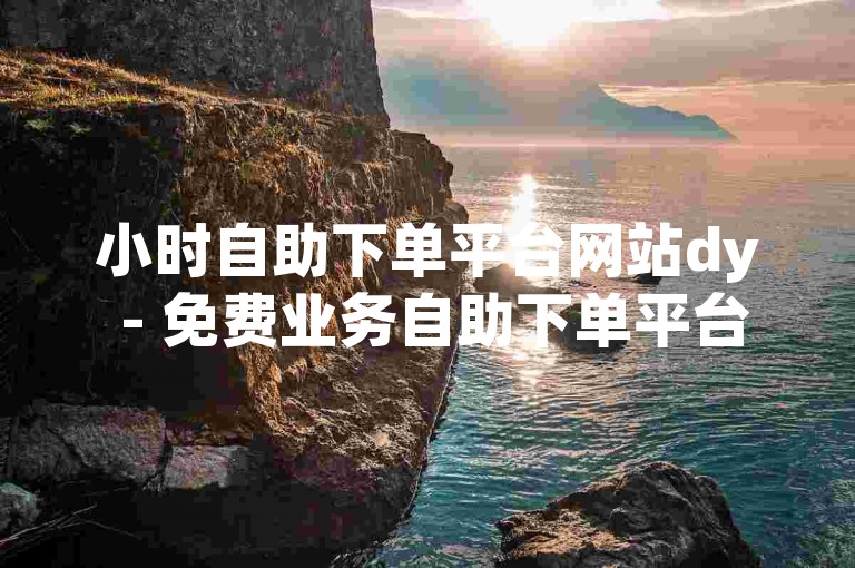 小时自助下单平台网站dy - 免费业务自助下单平台快手，是一个提供便捷服务的在线平台。