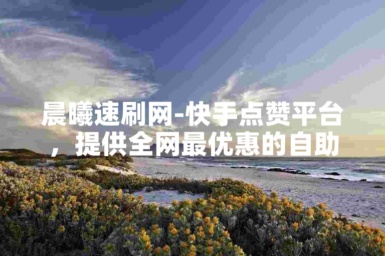晨曦速刷网-快手点赞平台，提供全网最优惠的自助点赞服务，免费且高效。