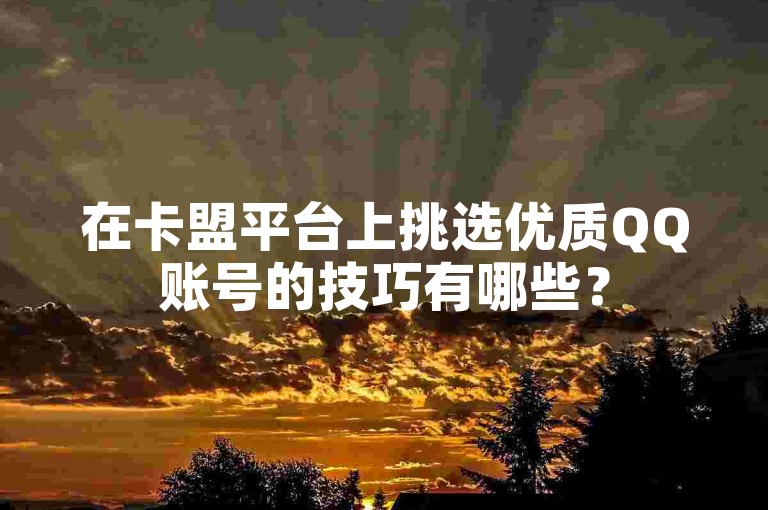 在卡盟平台上挑选优质QQ账号的技巧有哪些？