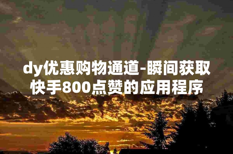 dy优惠购物通道-瞬间获取快手800点赞的应用程序。