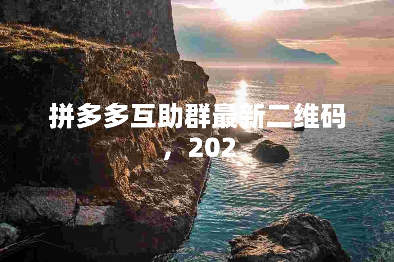 拼多多互助群最新二维码，2025年助力微信群{互帮互助群}。