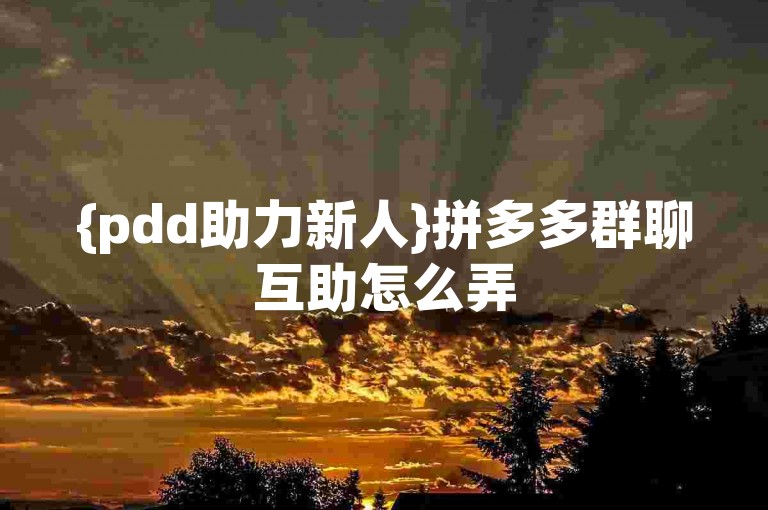 {pdd助力新人}拼多多群聊互助怎么弄