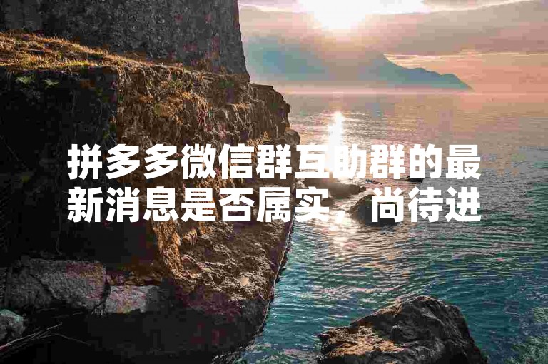 拼多多微信群互助群的最新消息是否属实，尚待进一步核实。