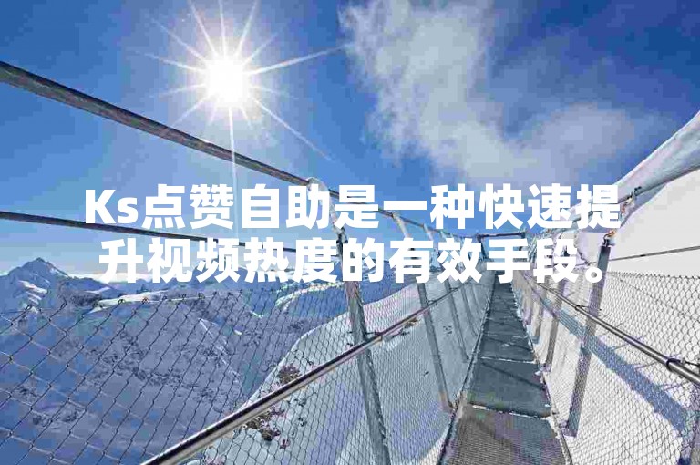 Ks点赞自助是一种快速提升视频热度的有效手段。