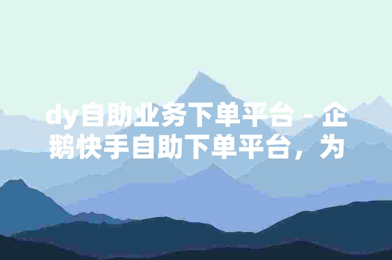 dy自助业务下单平台 - 企鹅快手自助下单平台，为您提供便捷的服务体验。