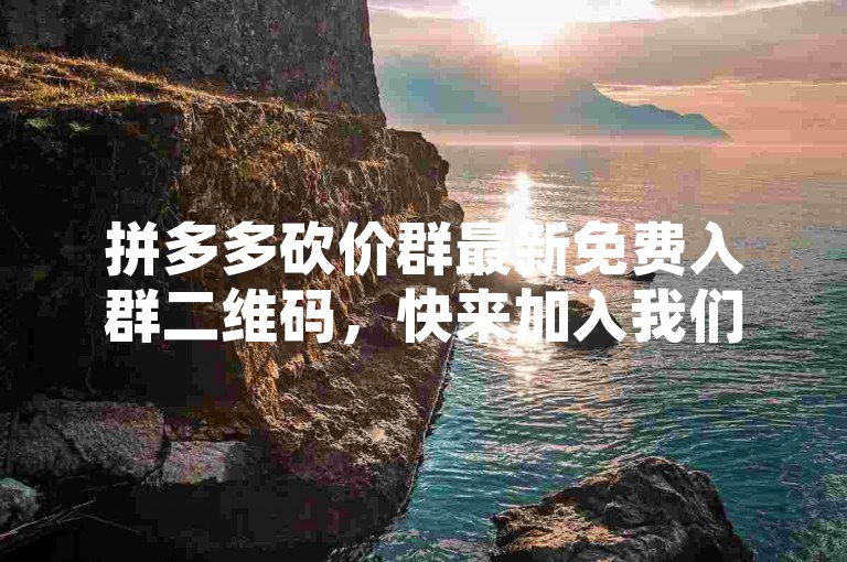 拼多多砍价群最新免费入群二维码，快来加入我们吧！