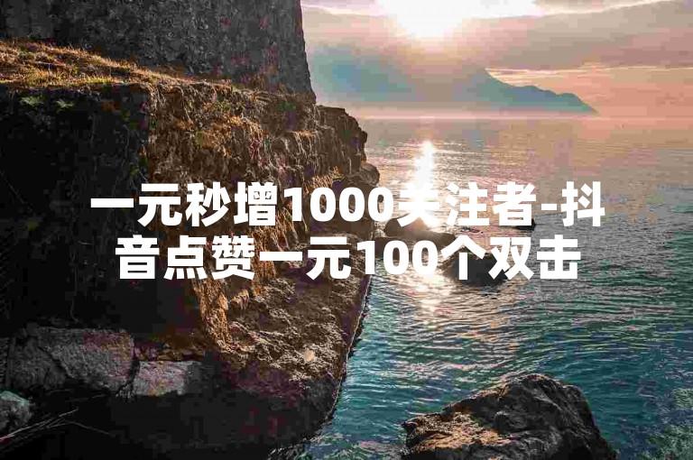 一元秒增1000关注者-抖音点赞一元100个双击