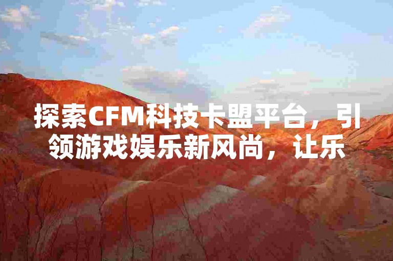 探索CFM科技卡盟平台，引领游戏娱乐新风尚，让乐趣无限延伸。