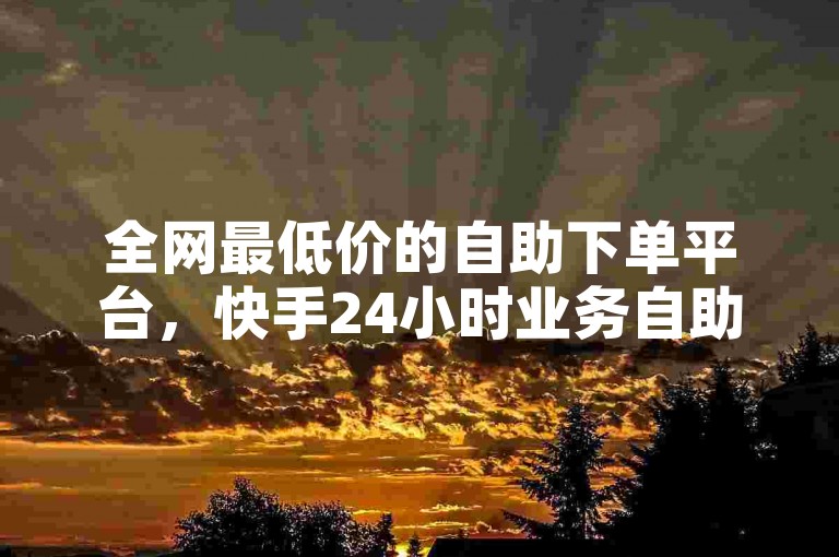 全网最低价的自助下单平台，快手24小时业务自助平台。