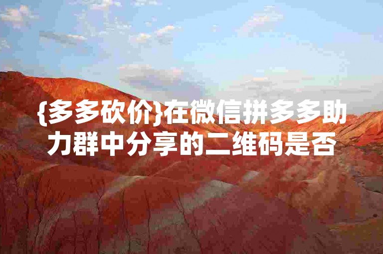 {多多砍价}在微信拼多多助力群中分享的二维码是否真实可靠？