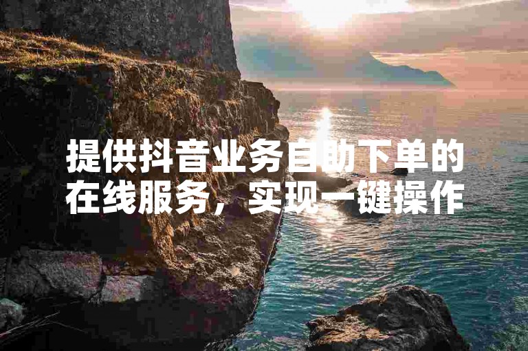 提供抖音业务自助下单的在线服务，实现一键操作。