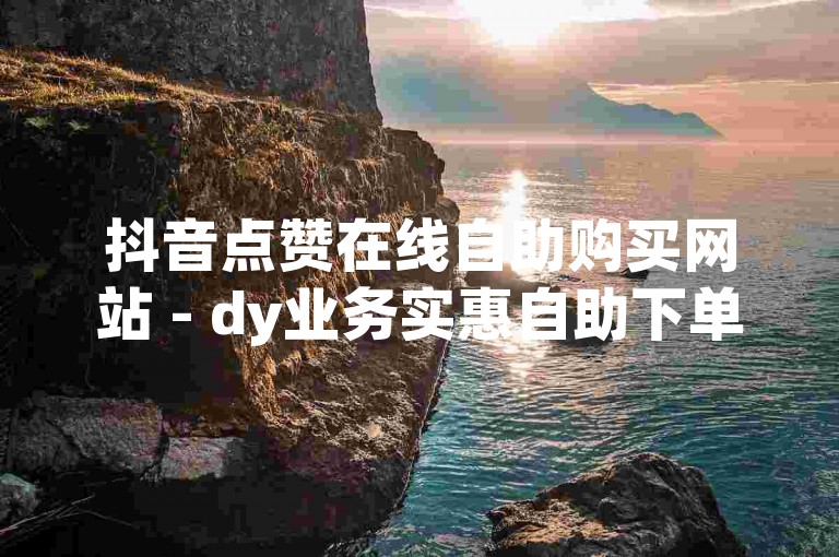 抖音点赞在线自助购买网站 - dy业务实惠自助下单平台