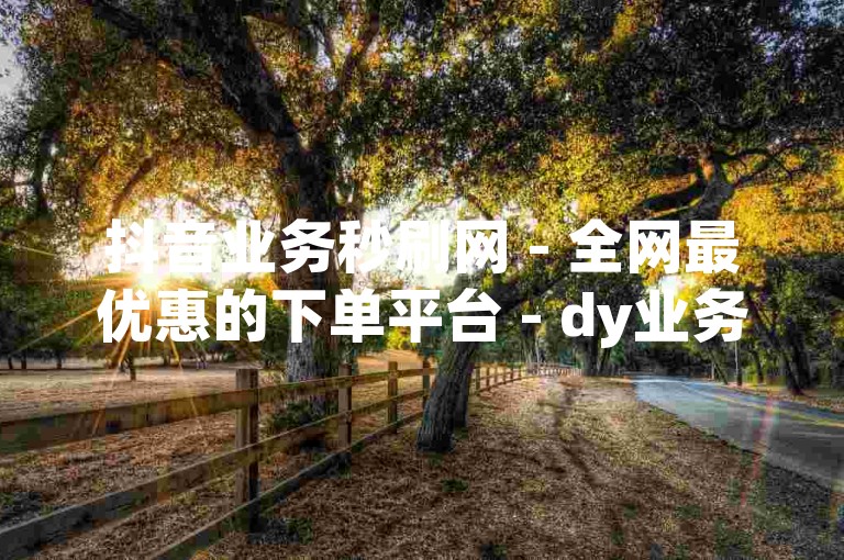 抖音业务秒刷网 - 全网最优惠的下单平台 - dy业务自助免费下单网站