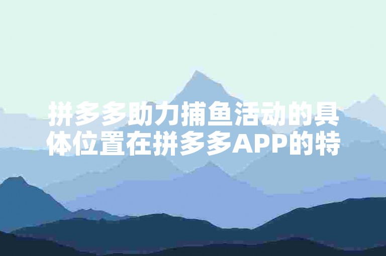 拼多多助力捕鱼活动的具体位置在拼多多APP的特定活动页面中。