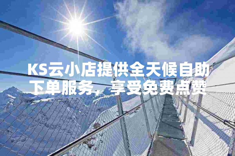 KS云小店提供全天候自助下单服务，享受免费点赞和秒单平台带来的便捷。