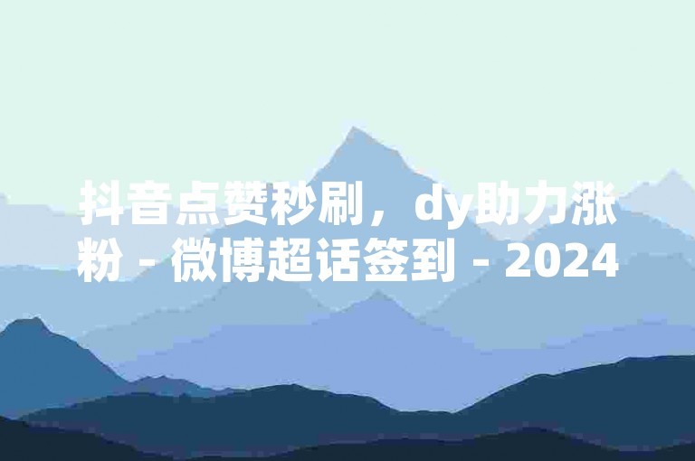 抖音点赞秒刷，dy助力涨粉 - 微博超话签到 - 2024免费获取优酷会员。
