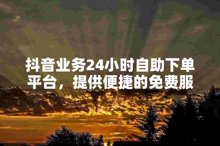 抖音业务24小时自助下单平台，提供便捷的免费服务。