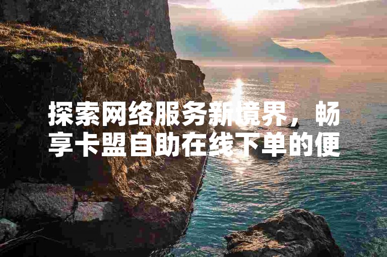 探索网络服务新境界，畅享卡盟自助在线下单的便捷与高效，这里是您理想的全网最低价业务平台官网，专为追求性价比的您打造。
