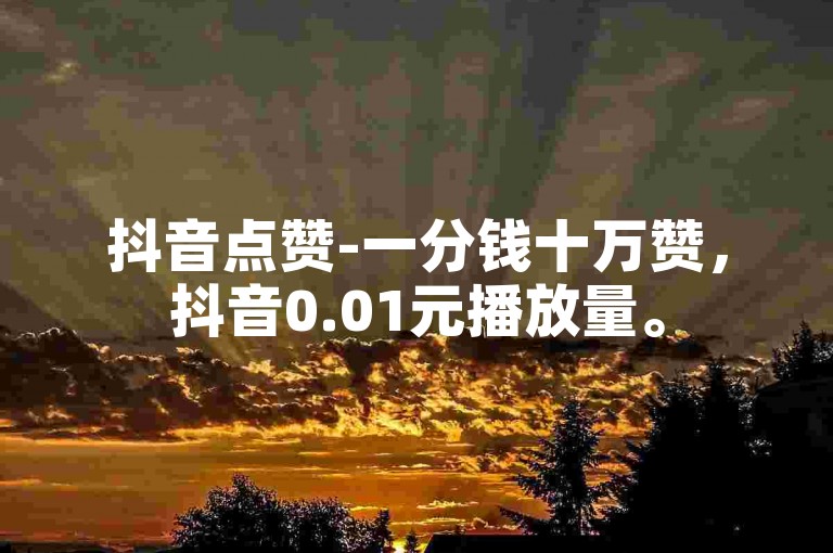 抖音点赞-一分钱十万赞，抖音0.01元播放量。