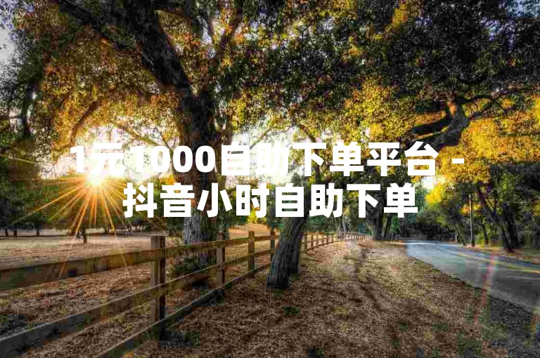 1元1000自助下单平台 - 抖音小时自助下单
