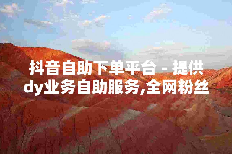 抖音自助下单平台 - 提供dy业务自助服务,全网粉丝增长解决方案。