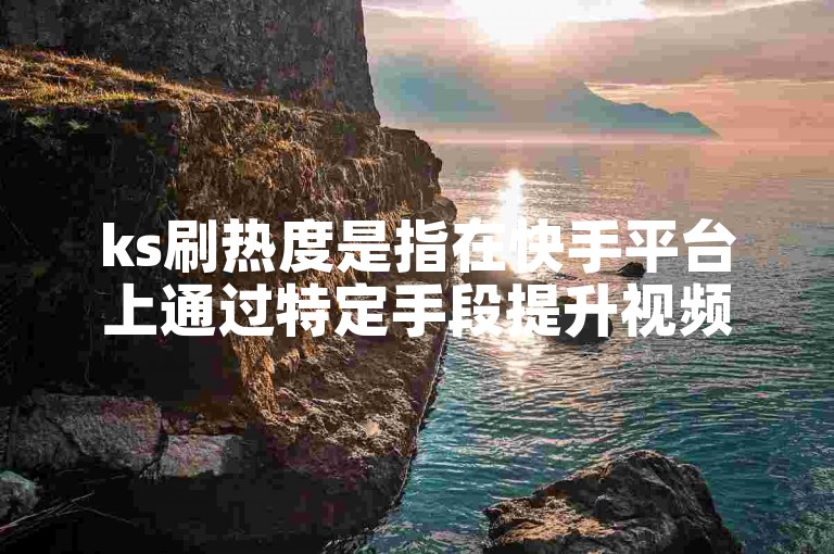 ks刷热度是指在快手平台上通过特定手段提升视频或账号的曝光度和受欢迎程度。