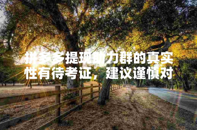 拼多多提现助力群的真实性有待考证，建议谨慎对待。