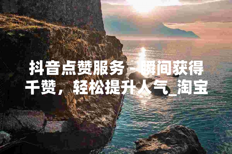 抖音点赞服务 - 瞬间获得千赞，轻松提升人气_淘宝购物优惠多享不停