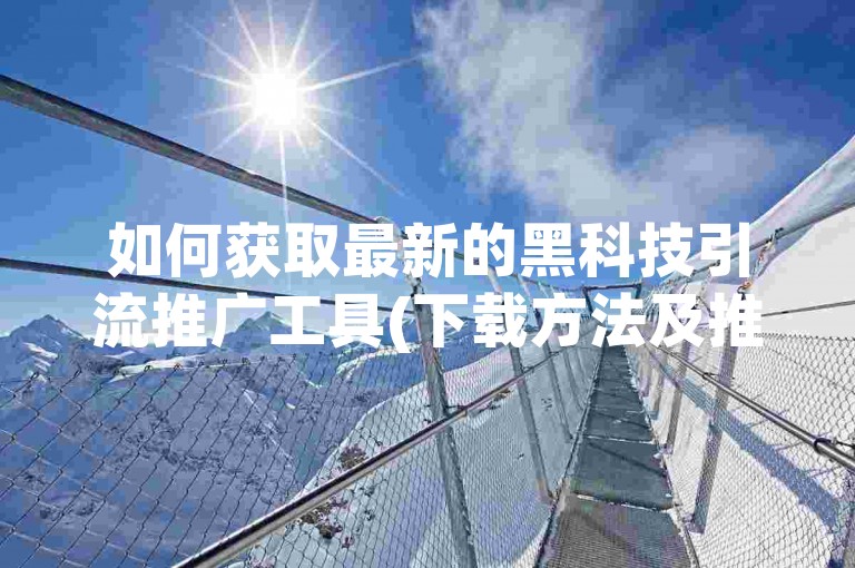 如何获取最新的黑科技引流推广工具(下载方法及推广技巧)。