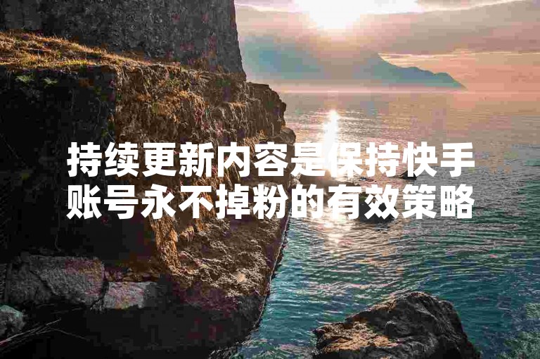 持续更新内容是保持快手账号永不掉粉的有效策略。