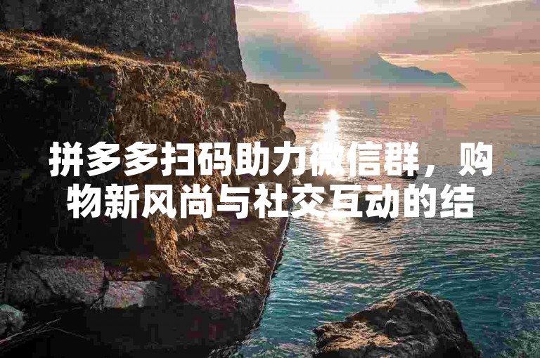 拼多多扫码助力微信群，购物新风尚与社交互动的结合，让购物变得更加有趣和便捷。
