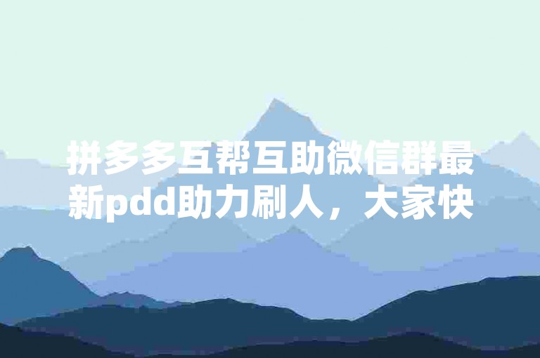 拼多多互帮互助微信群最新pdd助力刷人，大家快来加入吧！
