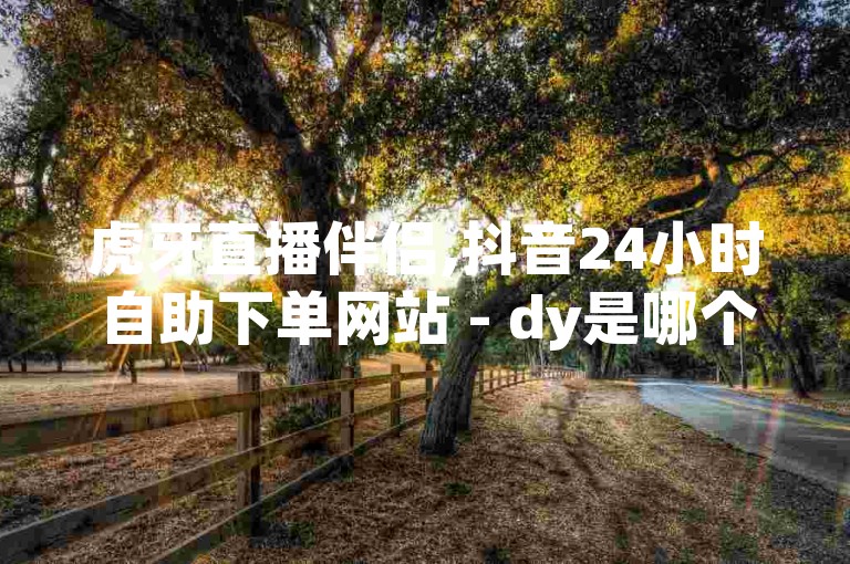 虎牙直播伴侣,抖音24小时自助下单网站 - dy是哪个平台的简称 - 全天候互助砍价平台。