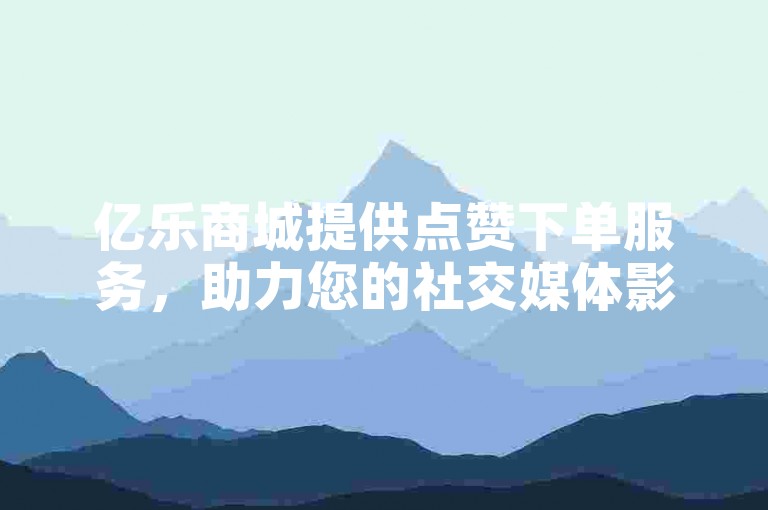 亿乐商城提供点赞下单服务，助力您的社交媒体影响力。