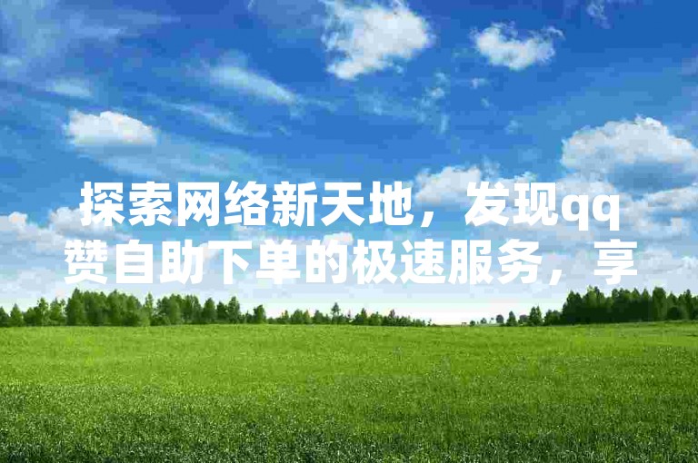 探索网络新天地，发现qq赞自助下单的极速服务，享受dy超低价带来的微信便捷体验。
