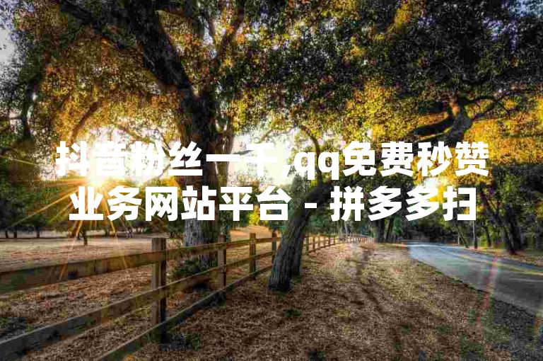 抖音粉丝一千,qq免费秒赞业务网站平台 - 拼多多扫码助力软件 - 快手真人点赞业务微信支付