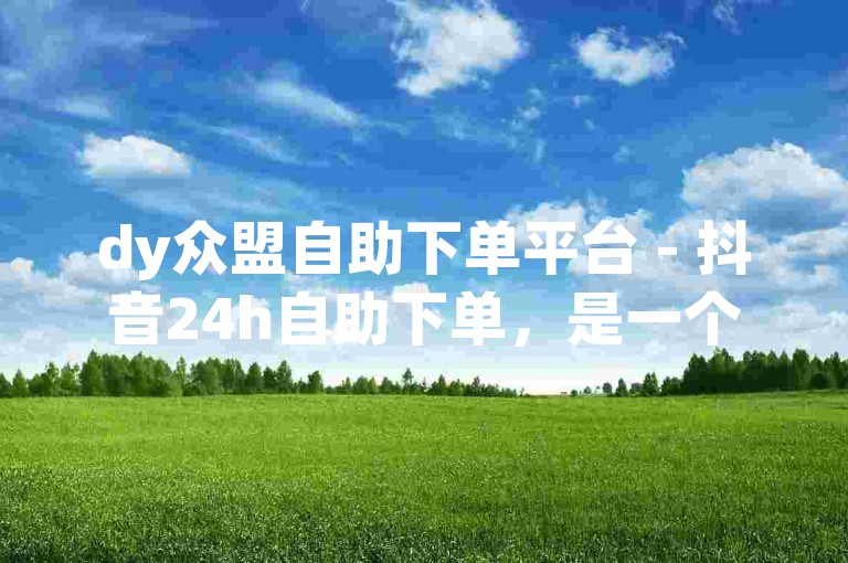 dy众盟自助下单平台 - 抖音24h自助下单，是一个方便快捷的在线服务系统。