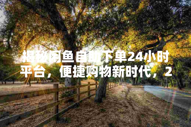 揭秘闲鱼自助下单24小时平台，便捷购物新时代，2025年必备技能！